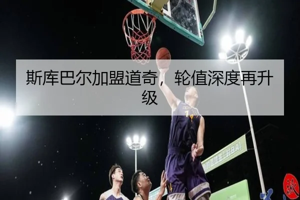 斯库巴尔加盟道奇，轮值深度再升级