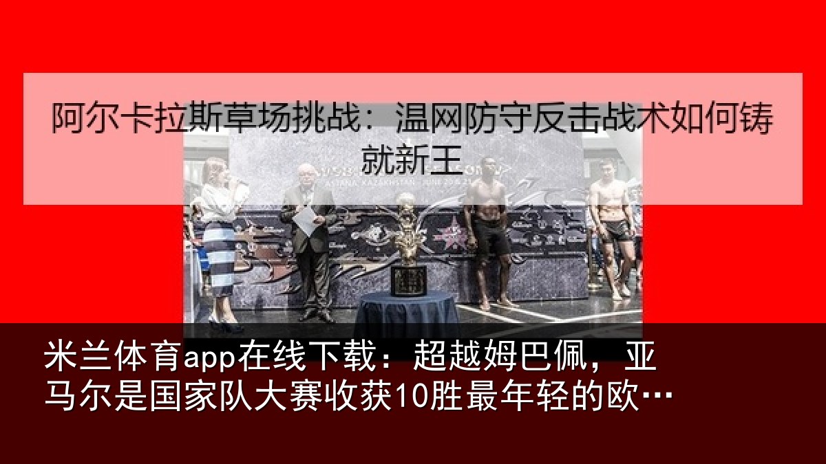 米兰体育app在线下载:超越姆巴佩,亚马尔是国家队大赛收获10胜最年轻的欧洲球员