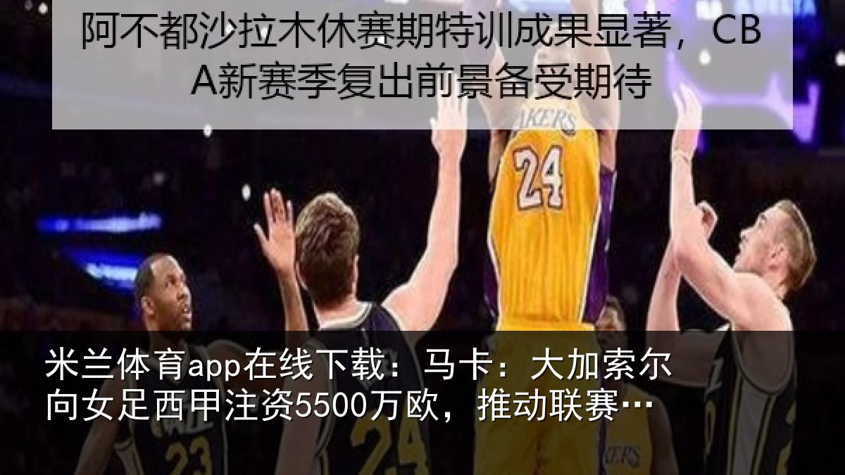 米兰体育app在线下载：马卡相关情况甲注资5500万欧，推动相关情况