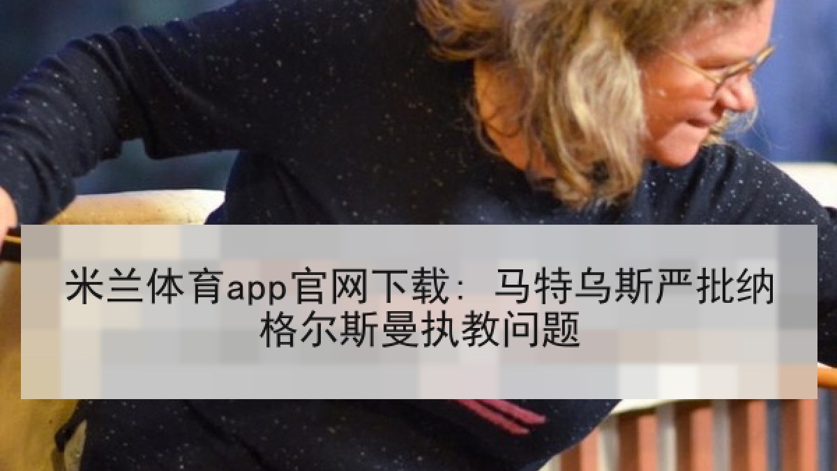米兰体育app官网下载: 马特乌斯严批纳格尔斯曼执教问题
