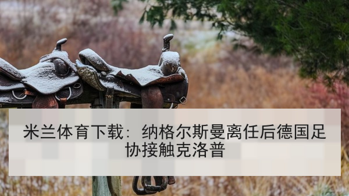 米兰体育下载: 纳格尔斯曼离任后德国足协接触克洛普 米兰体育下载: 纳格尔斯曼离任后德国足协接触克洛普