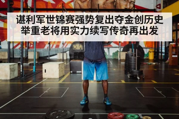 谌利军世锦赛强势复出夺金创历史 举重老将用实力续写传奇再出发