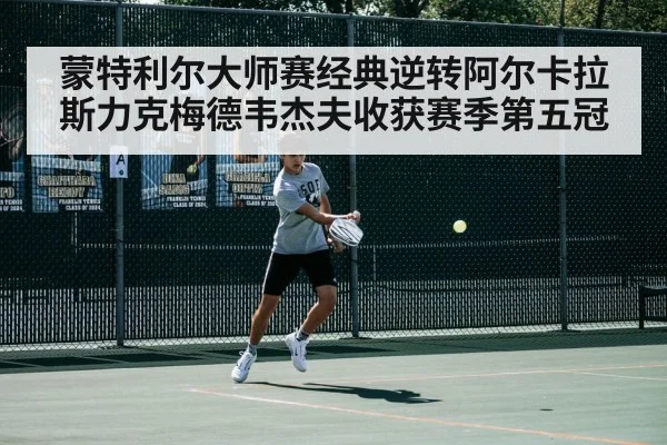 蒙特利尔大师赛经典逆转阿尔卡拉斯力克梅德韦杰夫收获赛季第五冠