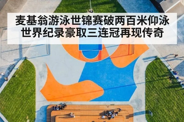 麦基翁游泳世锦赛破两百米仰泳世界纪录豪取三连冠再现传奇